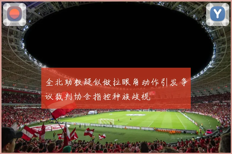 全北助教疑似做拉眼角动作引发争议裁判协会指控种族歧视