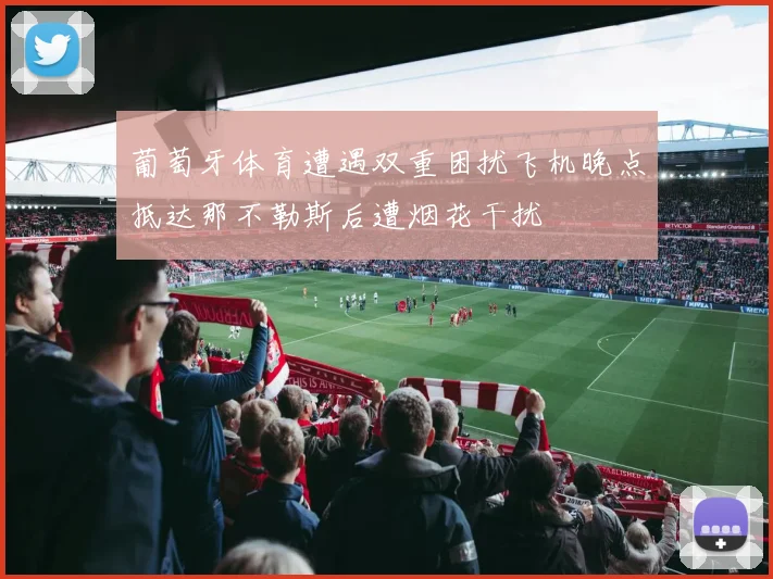 葡萄牙体育遭遇双重困扰飞机晚点抵达那不勒斯后遭烟花干扰