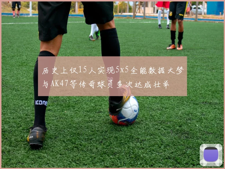 历史上仅15人实现5x5全能数据大梦与AK47等传奇球员多次达成壮举