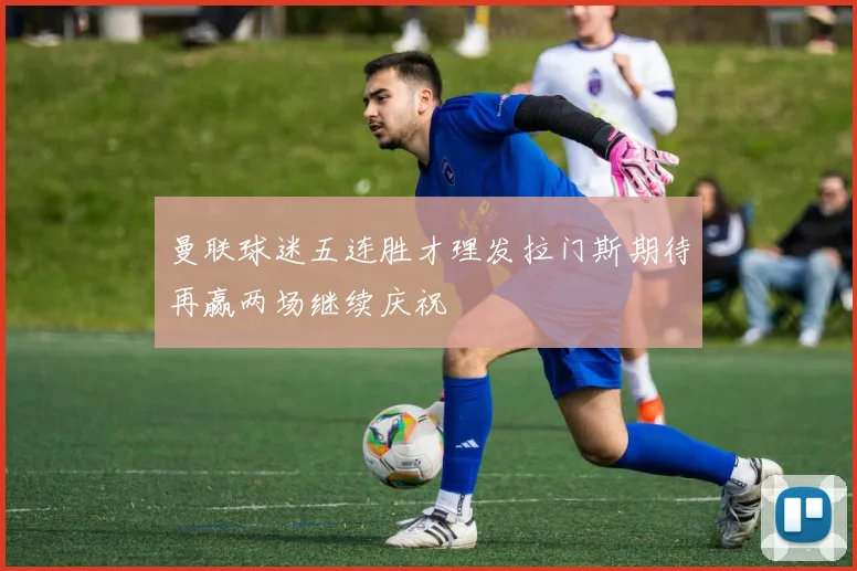 曼联球迷五连胜才理发拉门斯期待再赢两场继续庆祝