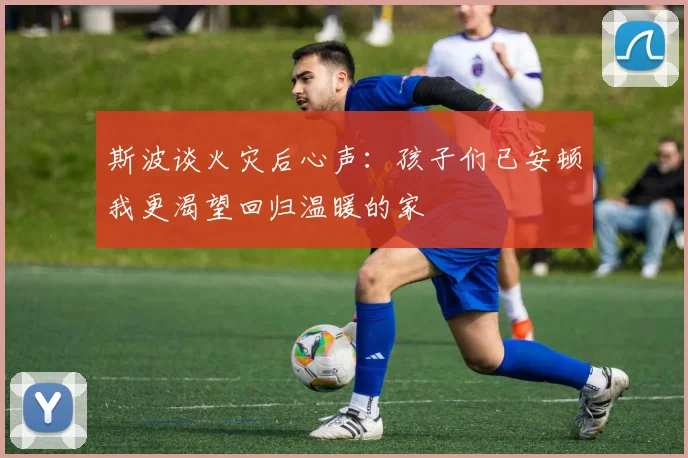 斯波谈火灾后心声：孩子们已安顿我更渴望回归温暖的家