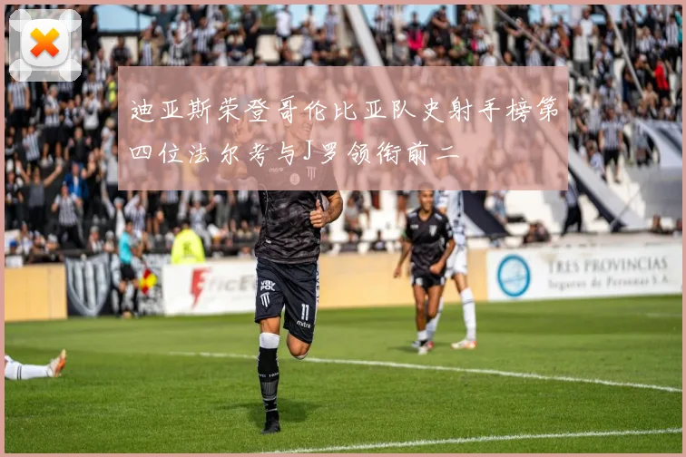 迪亚斯荣登哥伦比亚队史射手榜第四位法尔考与J罗领衔前二