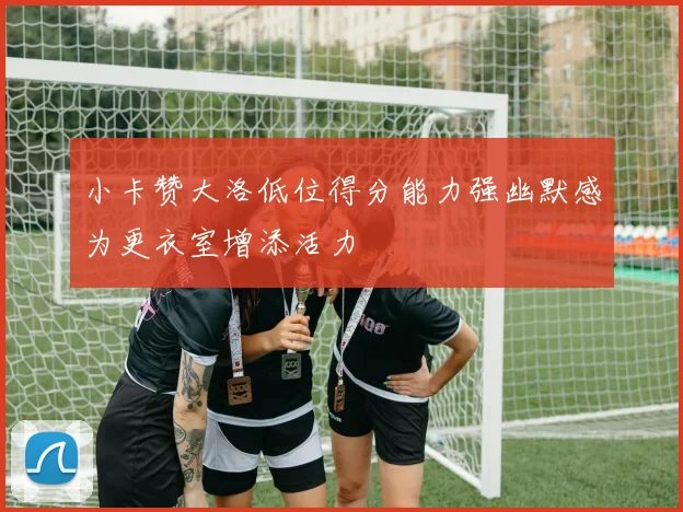 小卡赞大洛低位得分能力强幽默感为更衣室增添活力