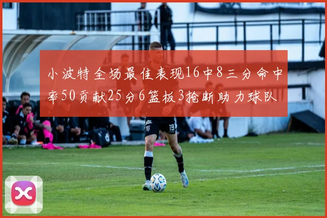 小波特全场最佳表现16中8三分命中率50贡献25分6篮板3抢断助力球队奋战