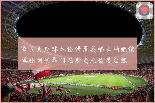隆戈更新球队伤情莱奥福法纳继续单独训练希门尼斯尚未恢复合练