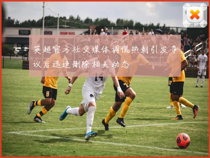 英超官方社交媒体调侃热刺引发争议后迅速删除相关动态