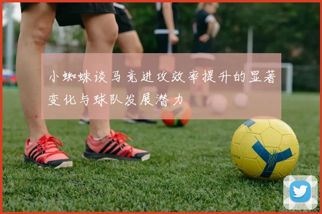 小蜘蛛谈马竞进攻效率提升的显著变化与球队发展潜力