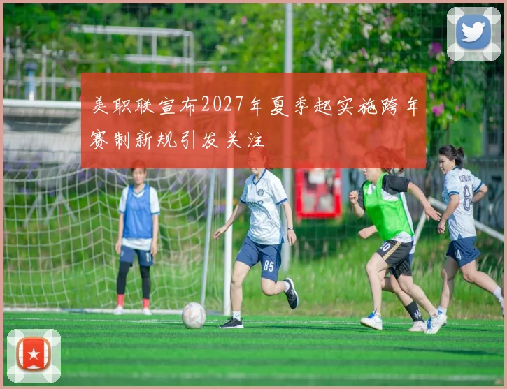 美职联宣布2027年夏季起实施跨年赛制新规引发关注