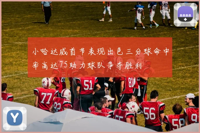 小哈达威首节表现出色三分球命中率高达75助力球队争夺胜利