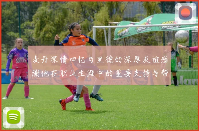 麦丹深情回忆与里德的深厚友谊感谢他在职业生涯中的重要支持与帮助