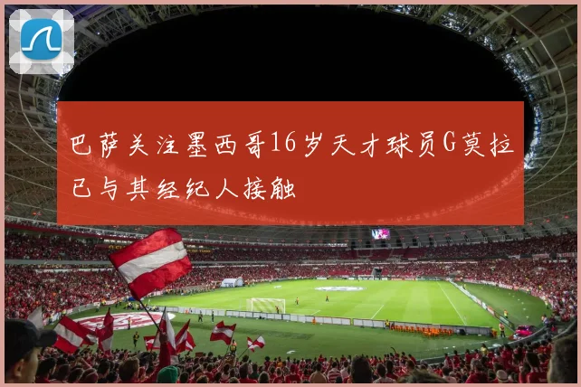 巴萨关注墨西哥16岁天才球员G莫拉已与其经纪人接触