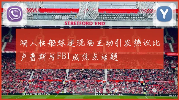 湖人快船球迷现场互动引发热议比卢普斯与FBI成焦点话题