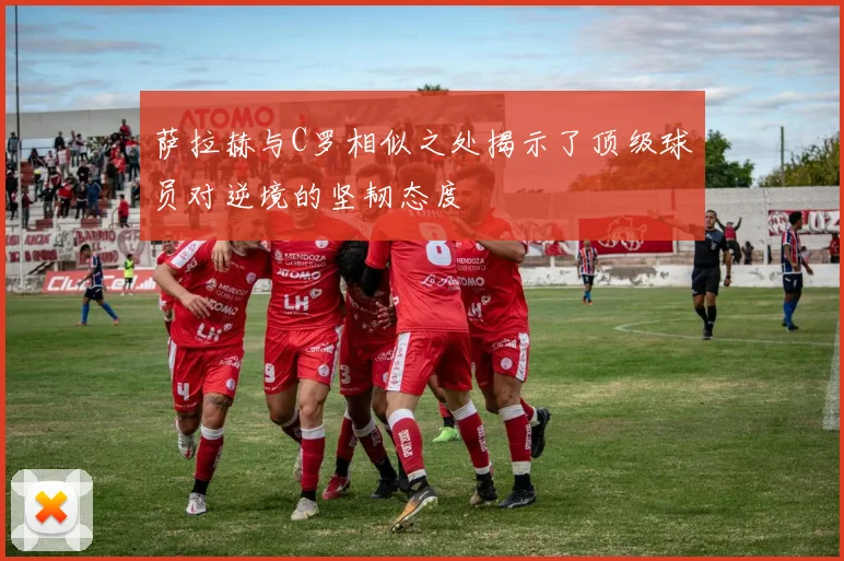 萨拉赫与C罗相似之处揭示了顶级球员对逆境的坚韧态度