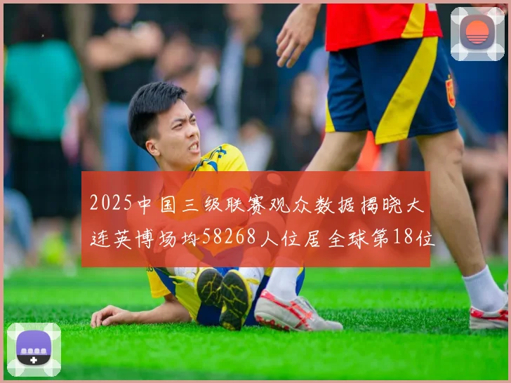 2025中国三级联赛观众数据揭晓大连英博场均58268人位居全球第18位