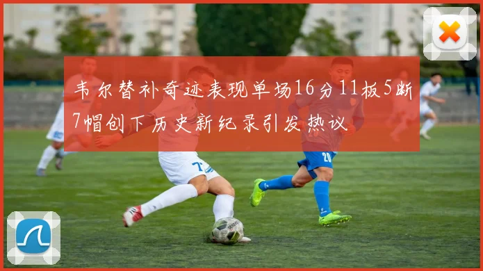 韦尔替补奇迹表现单场16分11板5断7帽创下历史新纪录引发热议
