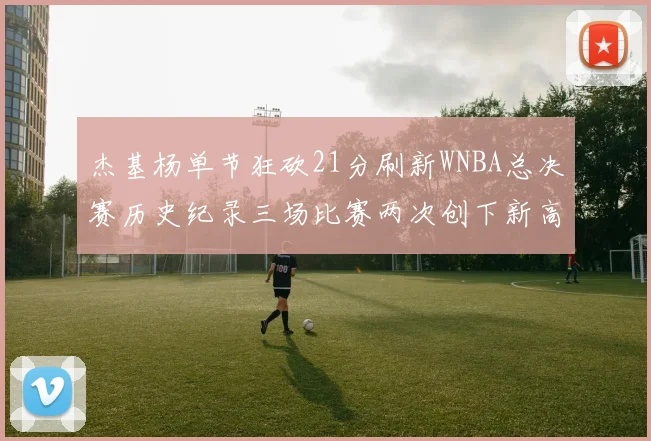 杰基杨单节狂砍21分刷新WNBA总决赛历史纪录三场比赛两次创下新高