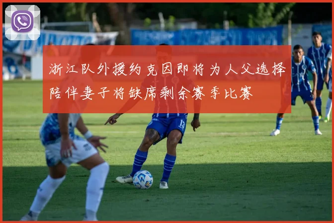 浙江队外援约克因即将为人父选择陪伴妻子将缺席剩余赛季比赛