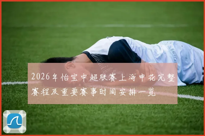 2026年怡宝中超联赛上海申花完整赛程及重要赛事时间安排一览
