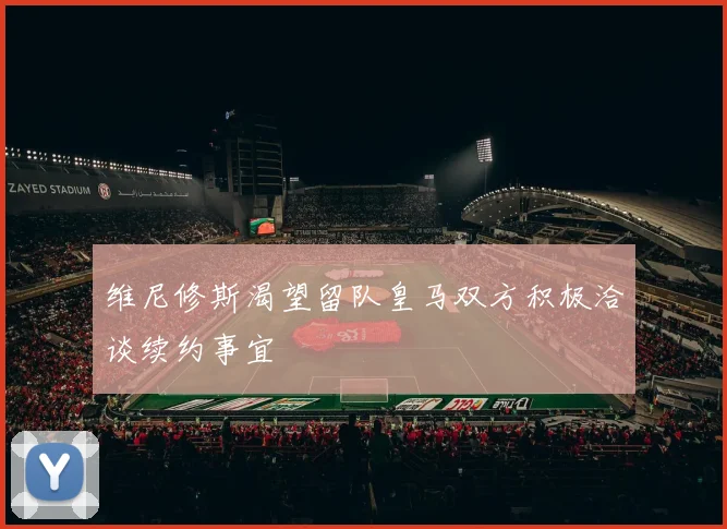 维尼修斯渴望留队皇马双方积极洽谈续约事宜