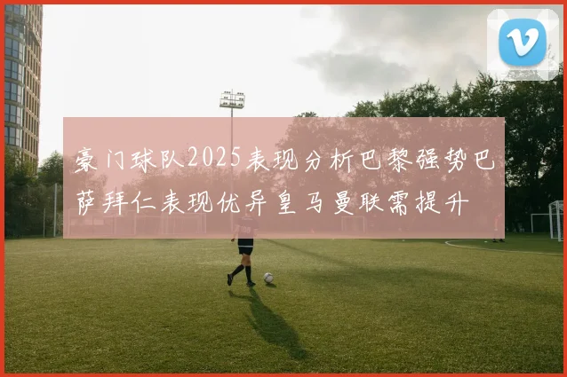 豪门球队2025表现分析巴黎强势巴萨拜仁表现优异皇马曼联需提升