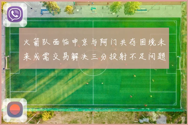 火箭队面临申京与阿门共存困境未来或需交易解决三分投射不足问题