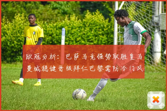 欧冠分析：巴萨马竞强势取胜皇马曼城稳健晋级拜仁巴黎需防冷门风险