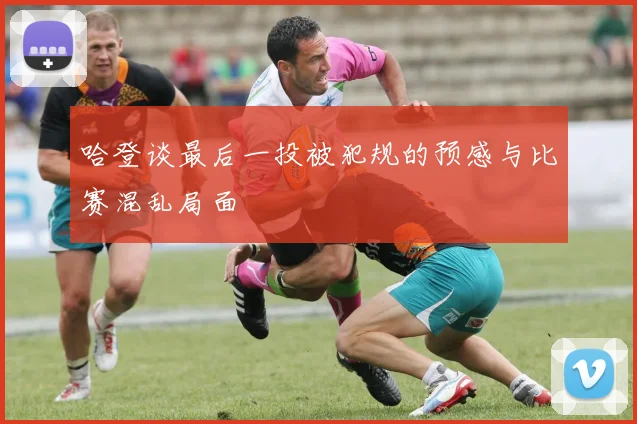 哈登谈最后一投被犯规的预感与比赛混乱局面