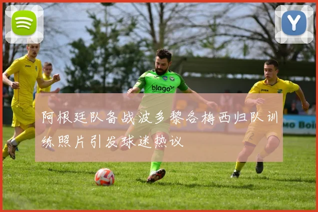 阿根廷队备战波多黎各梅西归队训练照片引发球迷热议