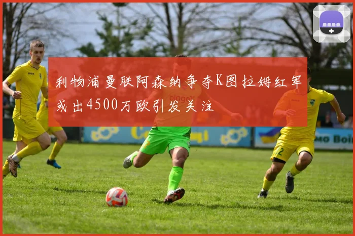 利物浦曼联阿森纳争夺K图拉姆红军或出4500万欧引发关注