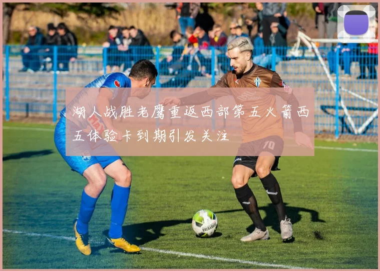 湖人战胜老鹰重返西部第五火箭西五体验卡到期引发关注