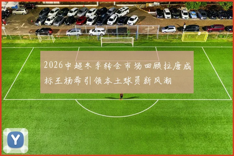 2026中超冬季转会市场回顾拉唐成标王杨希引领本土球员新风潮