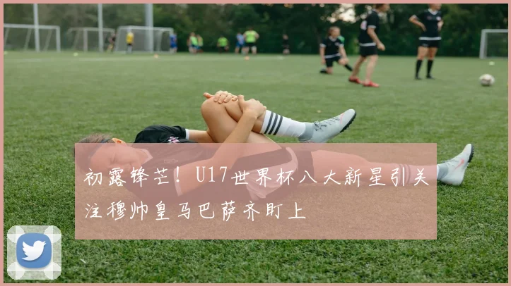 初露锋芒！U17世界杯八大新星引关注穆帅皇马巴萨齐盯上