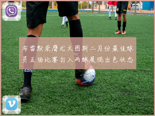 布雷默荣膺尤文图斯二月份最佳球员五场比赛打入两球展现出色状态