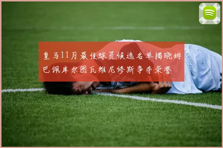 皇马11月最佳球员候选名单揭晓姆巴佩库尔图瓦维尼修斯争夺荣誉
