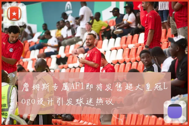 詹姆斯专属AF1即将发售超大皇冠Logo设计引发球迷热议