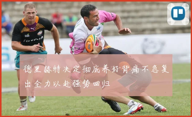 德里赫特决定彻底养好背痛不急复出全力以赴强势回归
