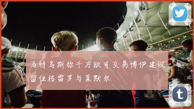马特乌斯称千万欧可交易博伊建议留住格雷罗与莱默尔