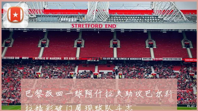 巴黎扳回一球阿什拉夫助攻巴尔科拉精彩破门展现球队斗志