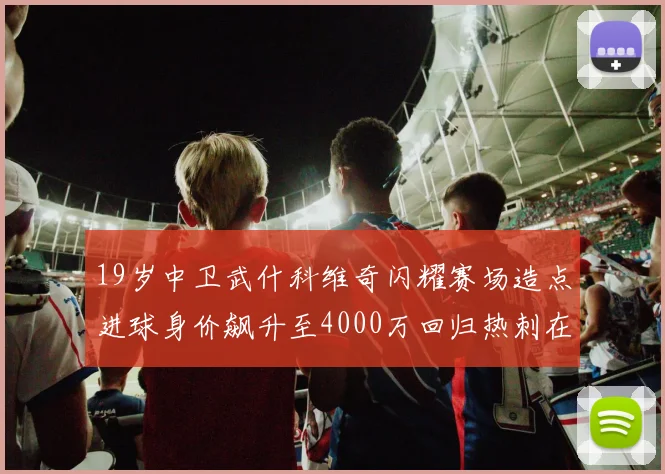 19岁中卫武什科维奇闪耀赛场造点进球身价飙升至4000万回归热刺在即