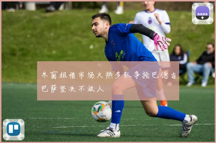 冬窗租借市场火热多队争抢巴德吉巴萨坚决不放人