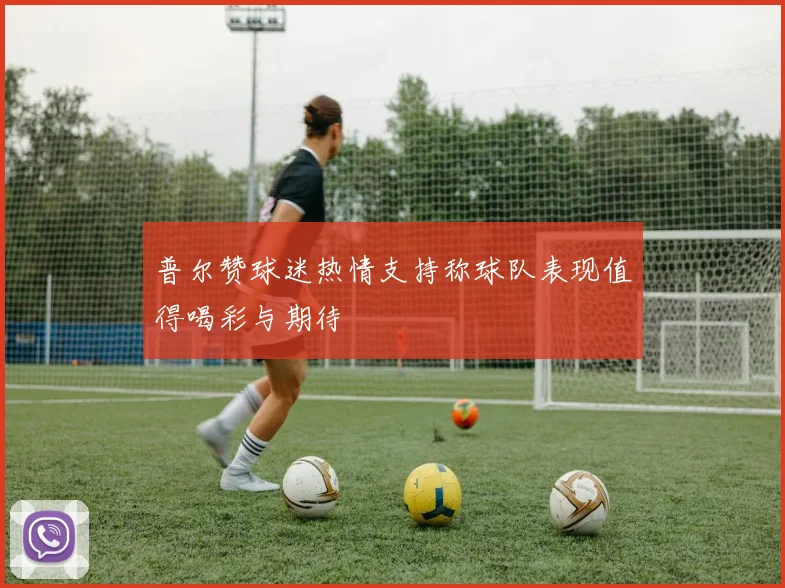 普尔赞球迷热情支持称球队表现值得喝彩与期待