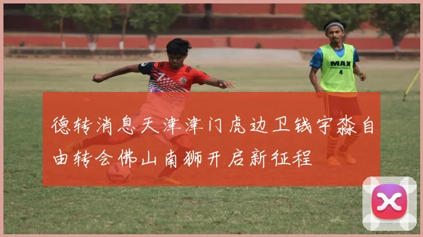 德转消息天津津门虎边卫钱宇淼自由转会佛山南狮开启新征程