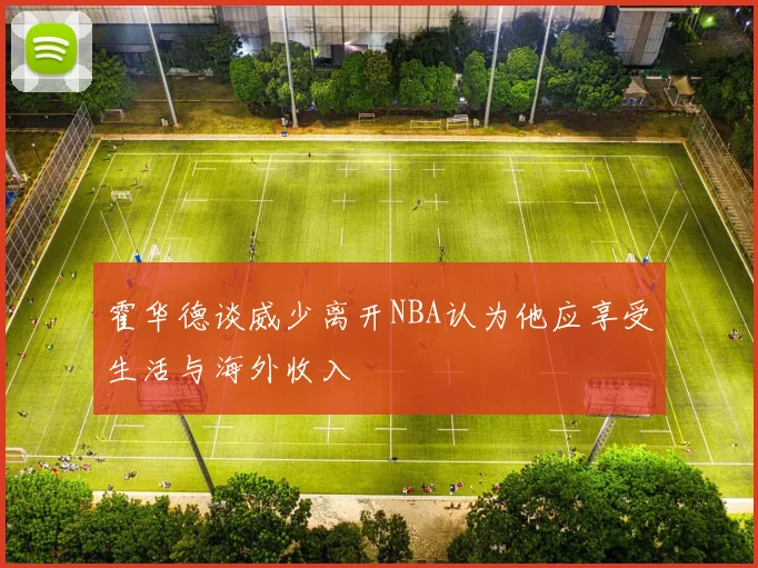 霍华德谈威少离开NBA认为他应享受生活与海外收入