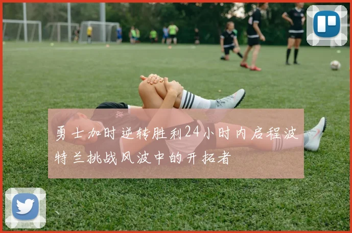 勇士加时逆转胜利24小时内启程波特兰挑战风波中的开拓者