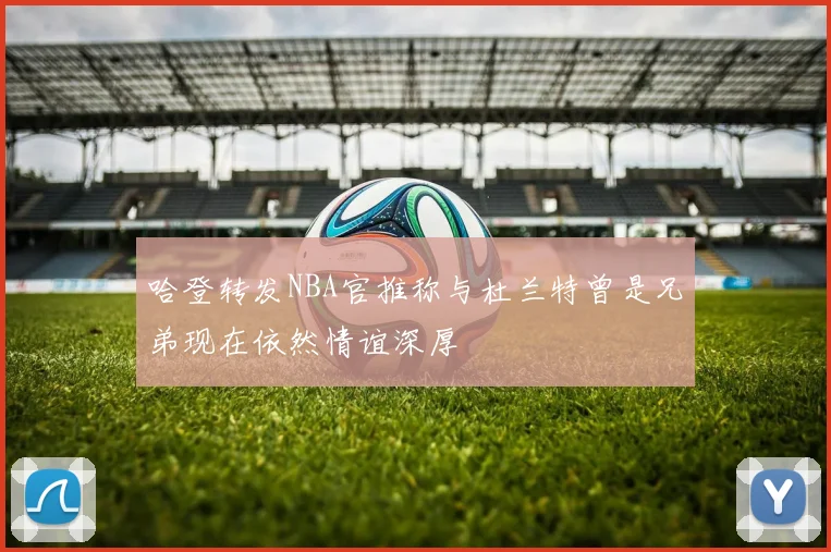 哈登转发NBA官推称与杜兰特曾是兄弟现在依然情谊深厚