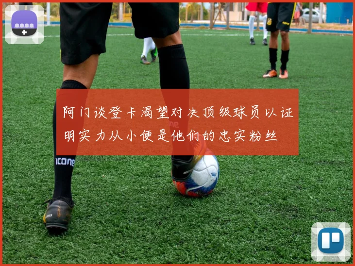 阿门谈登卡渴望对决顶级球员以证明实力从小便是他们的忠实粉丝