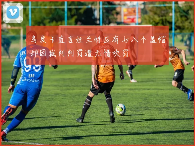 乌度卡直言杜兰特应有七八个盖帽却因裁判判罚遭无情吹罚